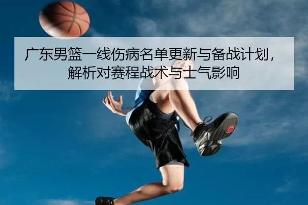 广东男篮一线伤病名单更新与备战计划，解析对赛程战术与士气影响