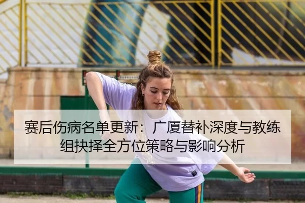 赛后伤病名单更新：广厦替补深度与教练组抉择全方位策略与影响分析