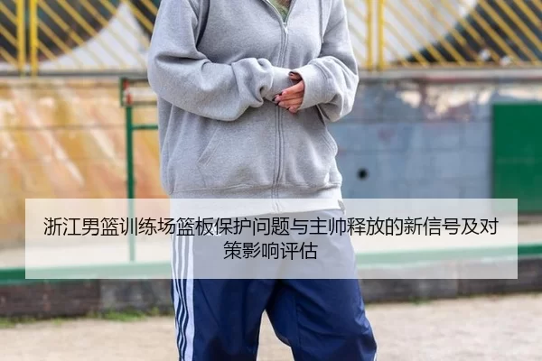 浙江男篮训练场篮板保护问题与主帅释放的新信号及对策影响评估