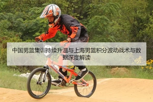 中国男篮集训持续升温与上海男篮积分波动战术与数据深度解读