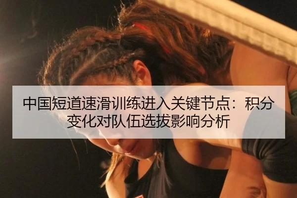 中国短道速滑训练进入关键节点：积分变化对队伍选拔影响分析